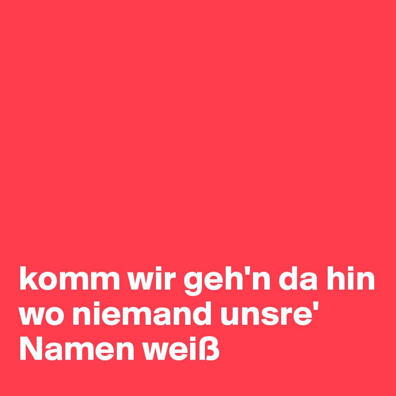 






komm wir geh'n da hin wo niemand unsre' Namen weiß 