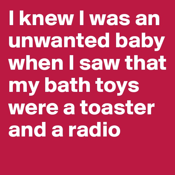 I knew I was an unwanted baby when I saw that my bath toys were a toaster and a radio