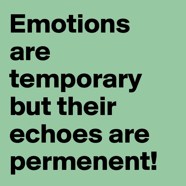 Emotions are temporary but their echoes are permenent!