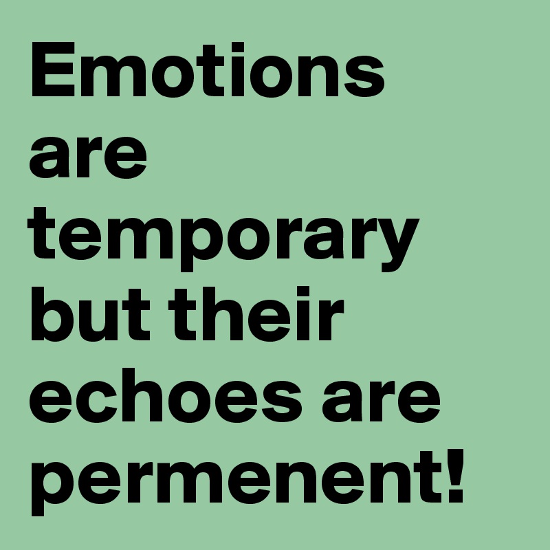 Emotions are temporary but their echoes are permenent!
