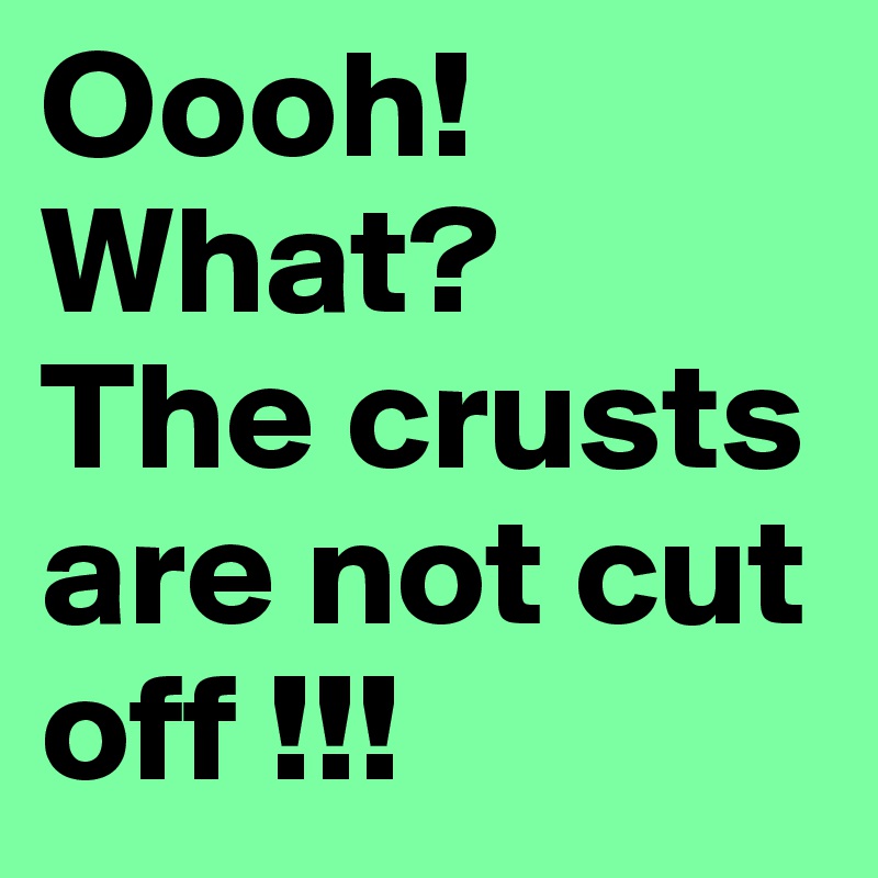 Oooh!
What?
The crusts are not cut off !!!