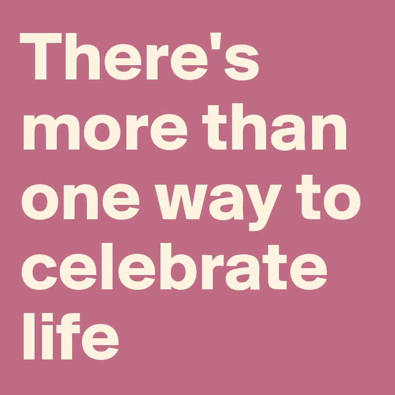 There's more than one way to celebrate life