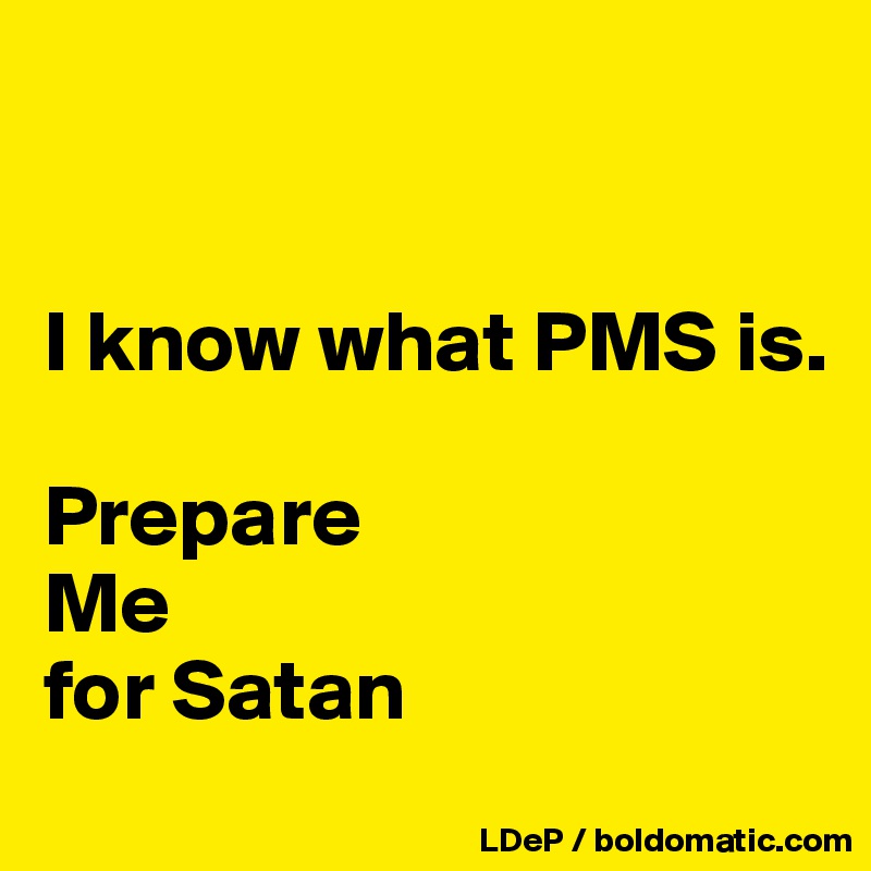 


I know what PMS is. 

Prepare
Me
for Satan