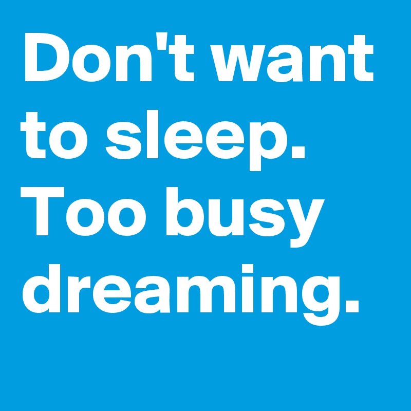 Don't want to sleep. Too busy dreaming.