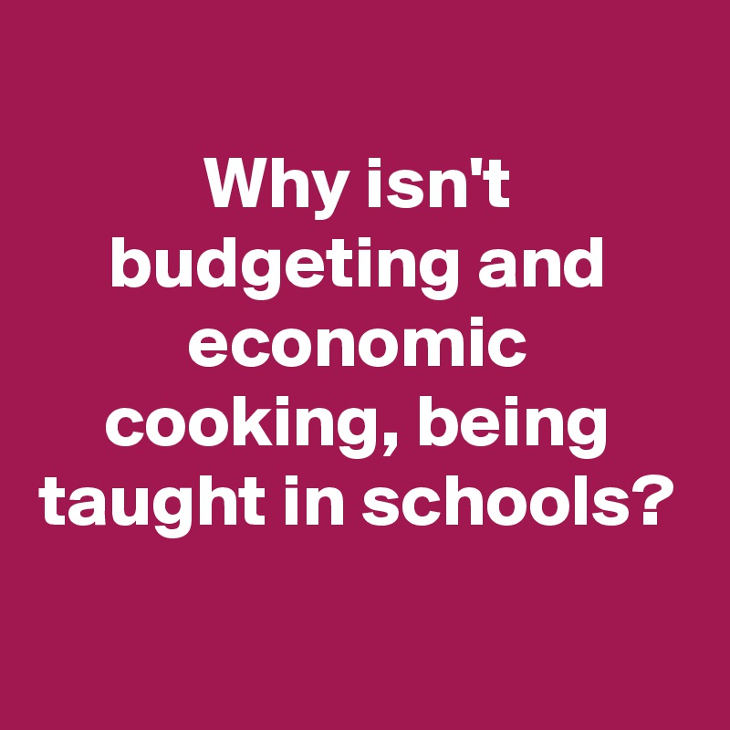 
Why isn't budgeting and economic cooking, being taught in schools?

