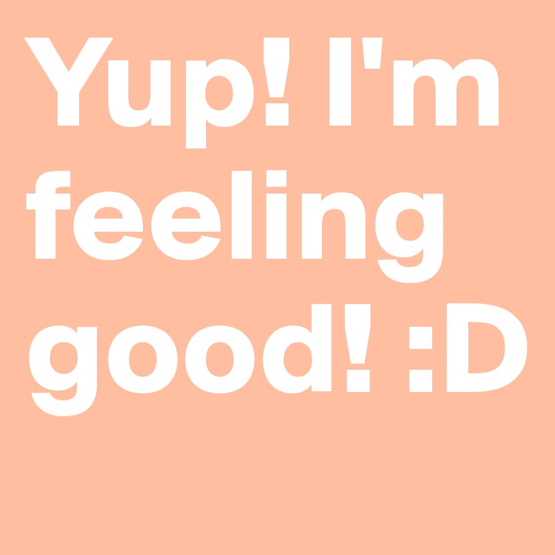 Yup! I'm feeling good! :D