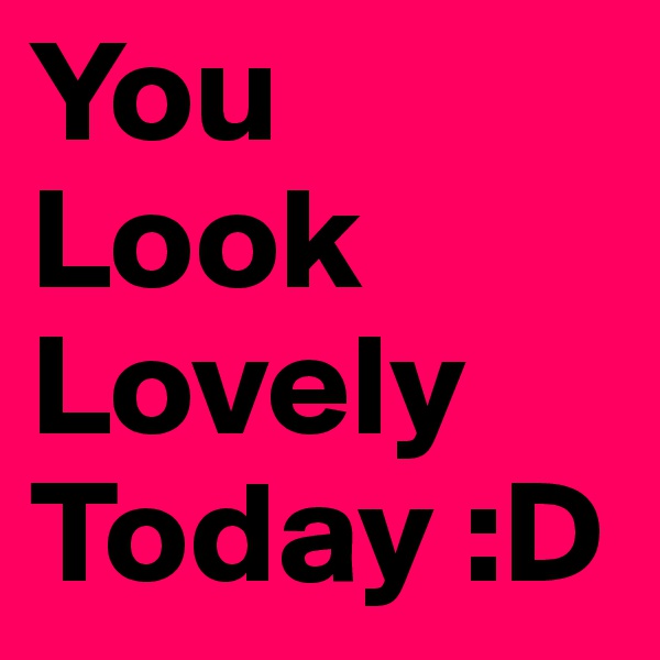 You
Look
Lovely
Today :D       
