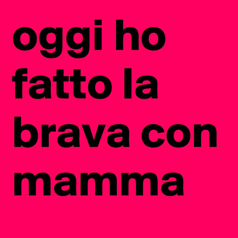 oggi ho fatto la brava con mamma