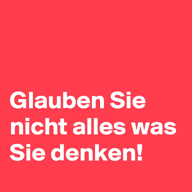 


Glauben Sie nicht alles was Sie denken!