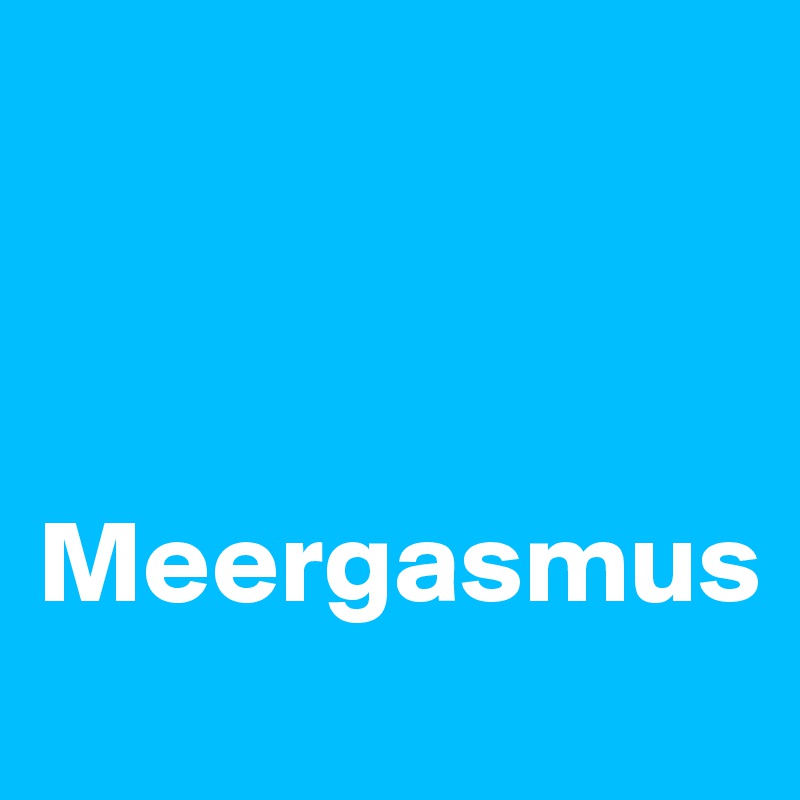 



Meergasmus