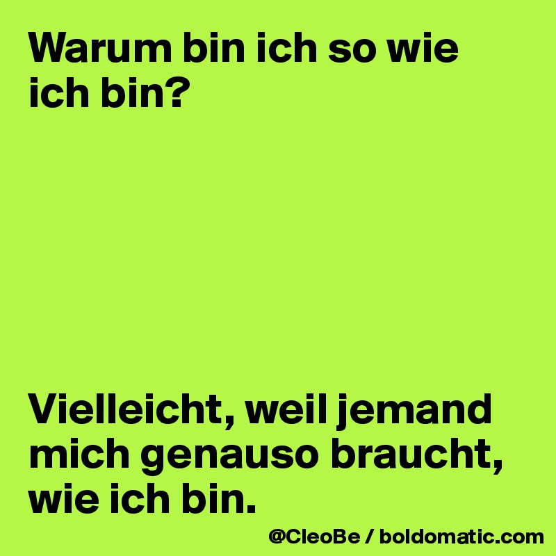Warum bin ich so wie ich bin?






Vielleicht, weil jemand mich genauso braucht, wie ich bin.
