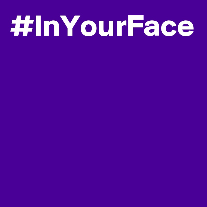 #InYourFace



