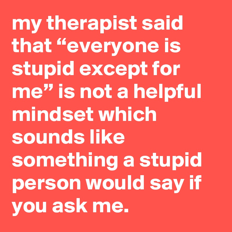 my therapist said that “everyone is stupid except for me” is not a ...