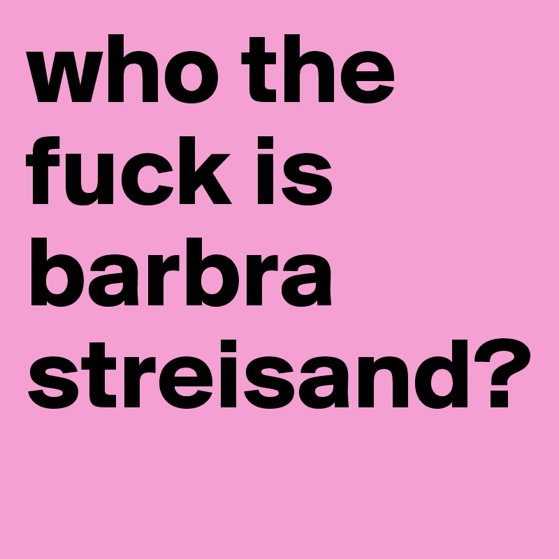 who the fuck is barbra streisand?