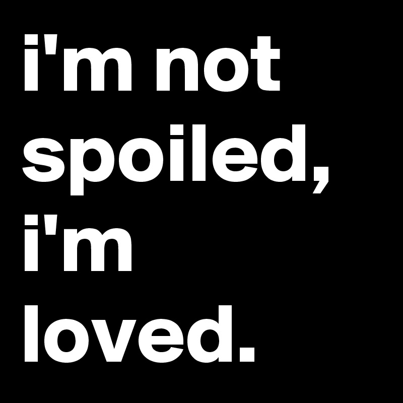 I M Not Spoiled I M Loved Post By Jaybyrd On Boldomatic