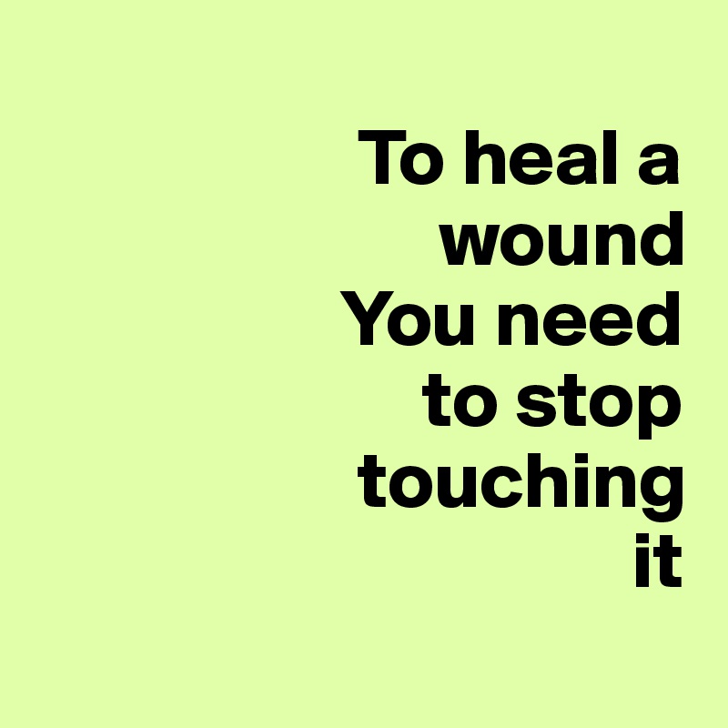 
                    To heal a
                         wound
                   You need
                        to stop
                    touching
                                     it

