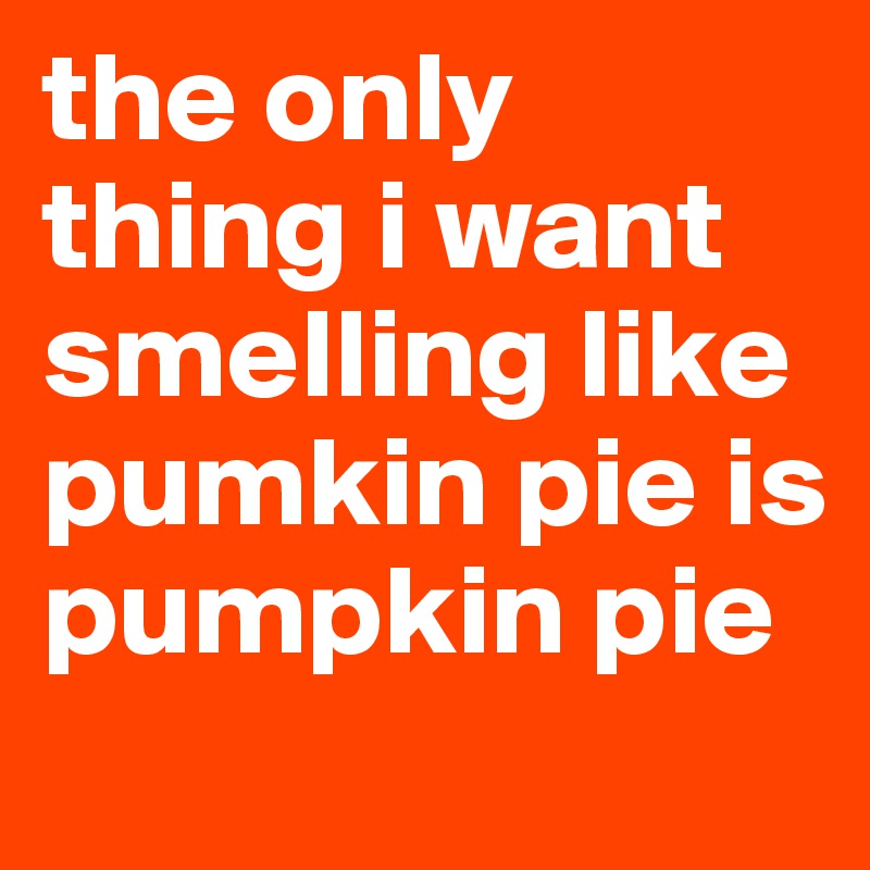 the only thing i want smelling like pumkin pie is pumpkin pie