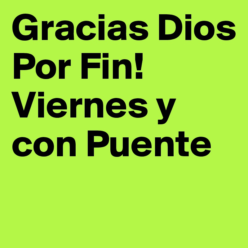 Gracias Dios
Por Fin!
Viernes y
con Puente
