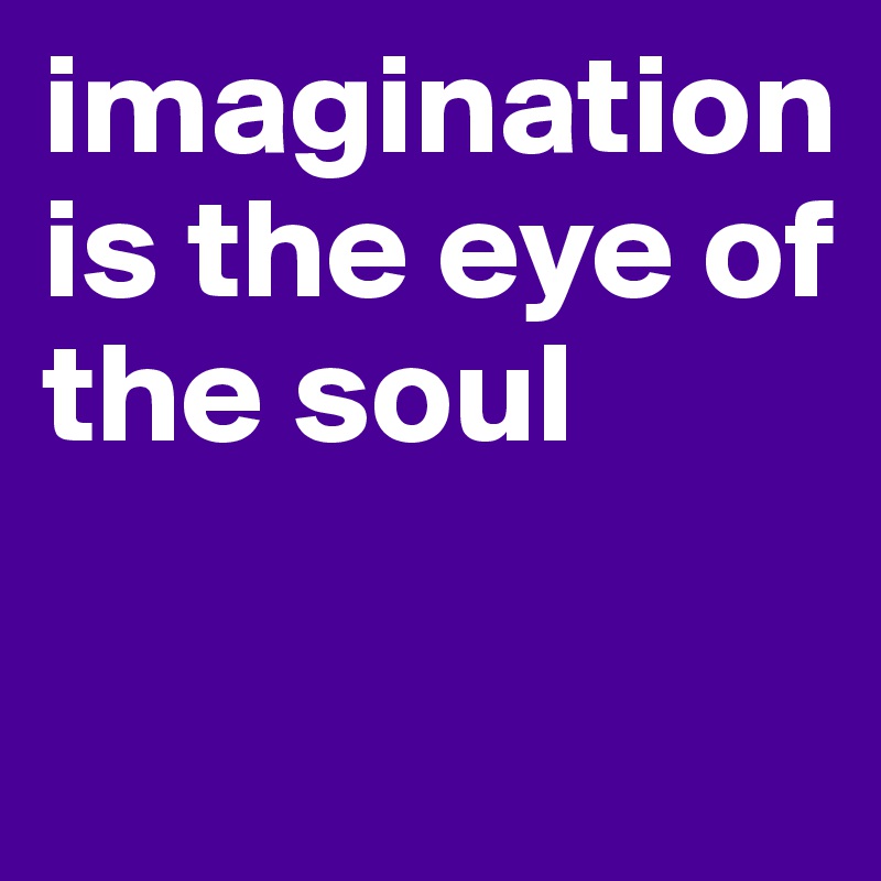 imagination 
is the eye of the soul

