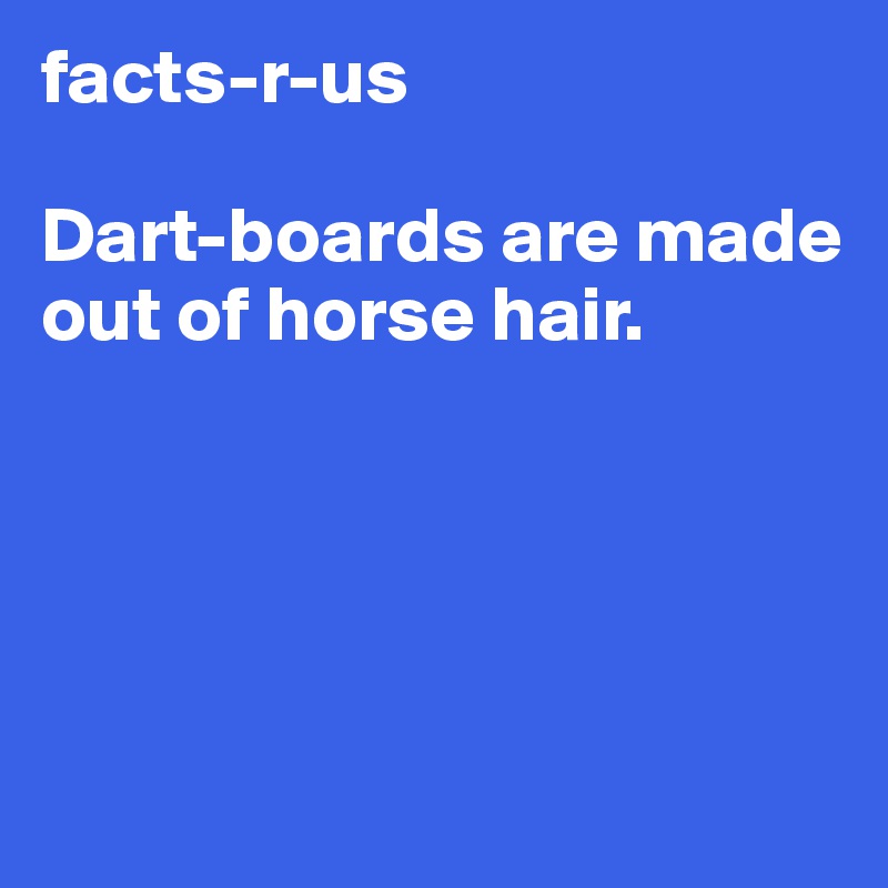 facts-r-us

Dart-boards are made out of horse hair.




