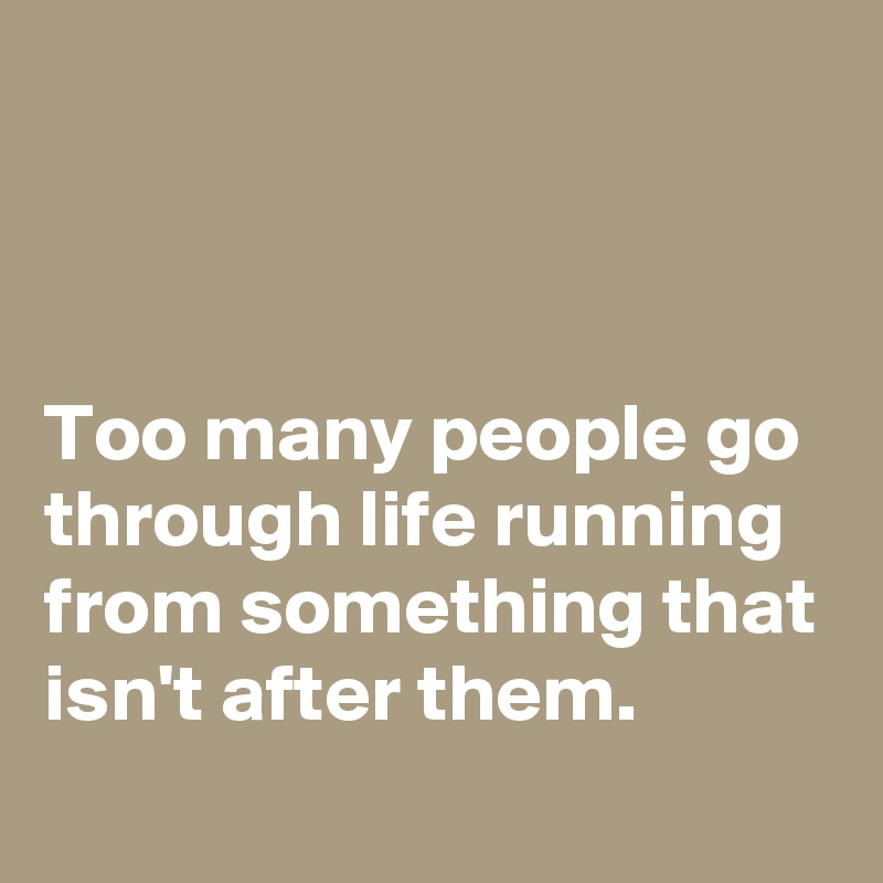 



Too many people go through life running from something that isn't after them. 