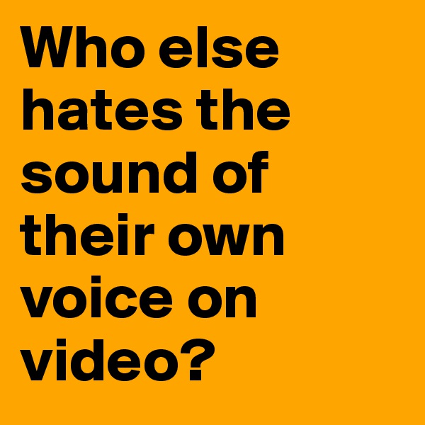 Who else hates the sound of their own voice on video?