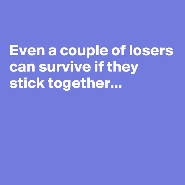 

Even a couple of losers
can survive if they stick together...




