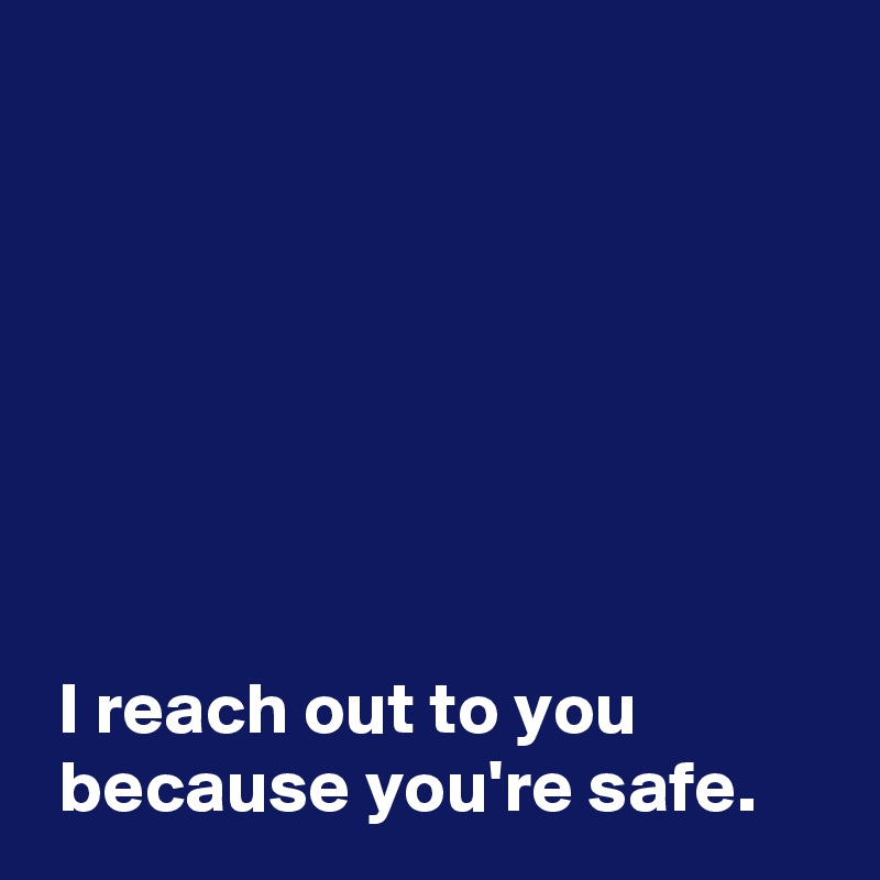 







 I reach out to you 
 because you're safe.