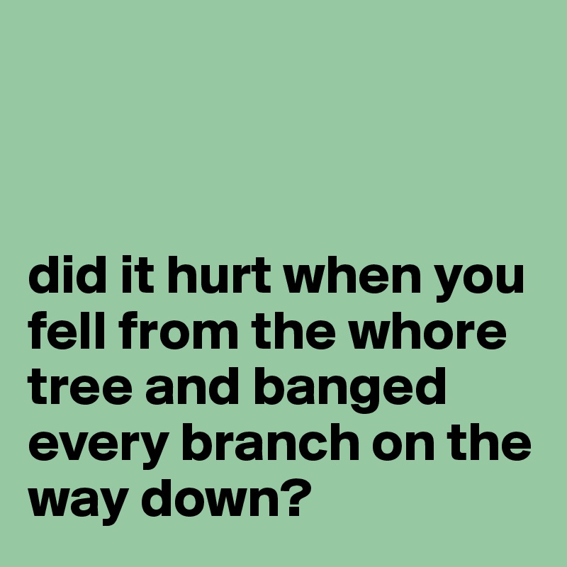 



did it hurt when you fell from the whore tree and banged every branch on the way down? 