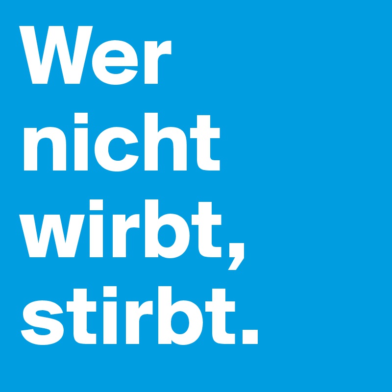 Wer nicht wirbt, stirbt. 