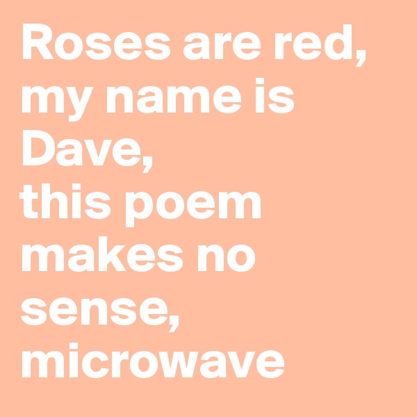 Roses are red, 
my name is Dave, 
this poem makes no sense, microwave
