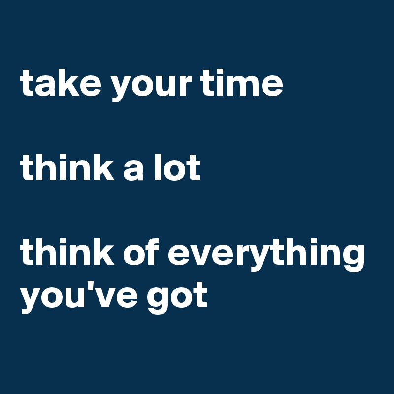 
take your time

think a lot

think of everything you've got
