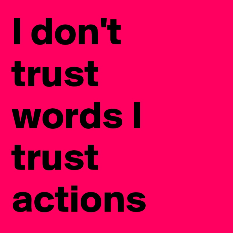 I don't trust words I trust actions