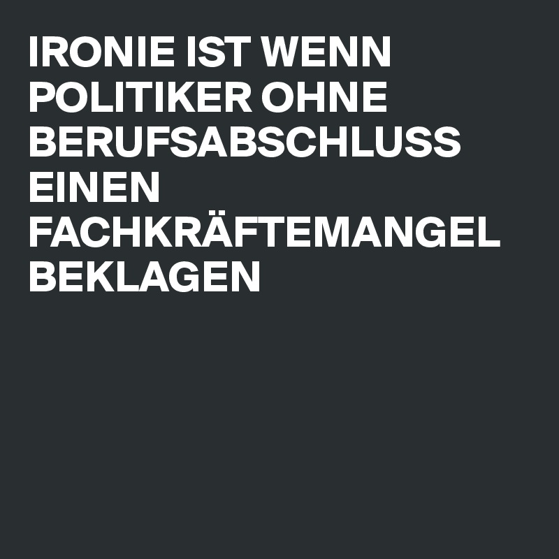 IRONIE IST WENN POLITIKER OHNE BERUFSABSCHLUSS EINEN FACHKRÄFTEMANGEL BEKLAGEN




