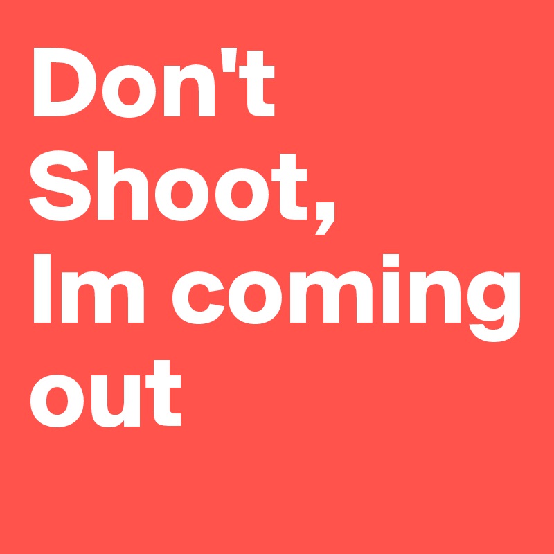 Don't
Shoot,
Im coming out
