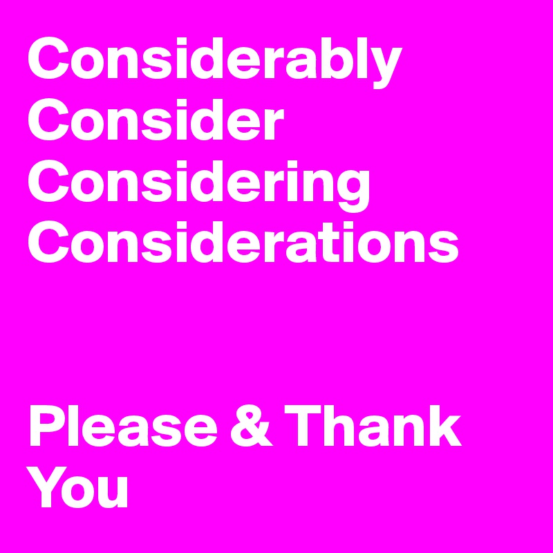 Considerably Consider Considering 
Considerations


Please & Thank You 