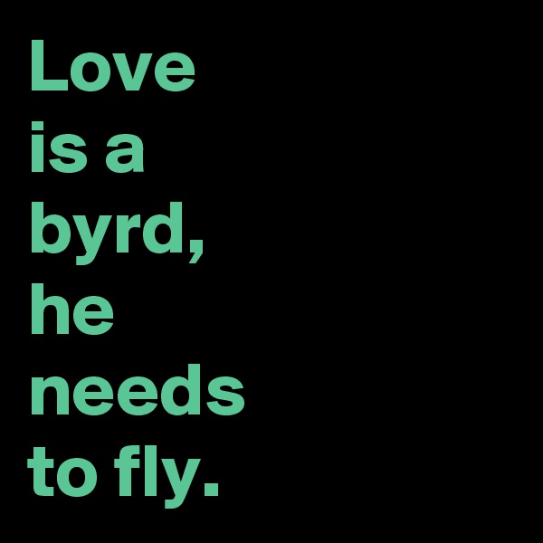 Love 
is a 
byrd, 
he 
needs 
to fly.
