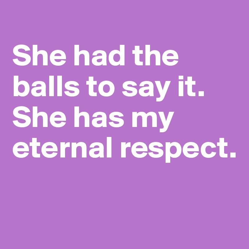 
She had the balls to say it. 
She has my eternal respect.

