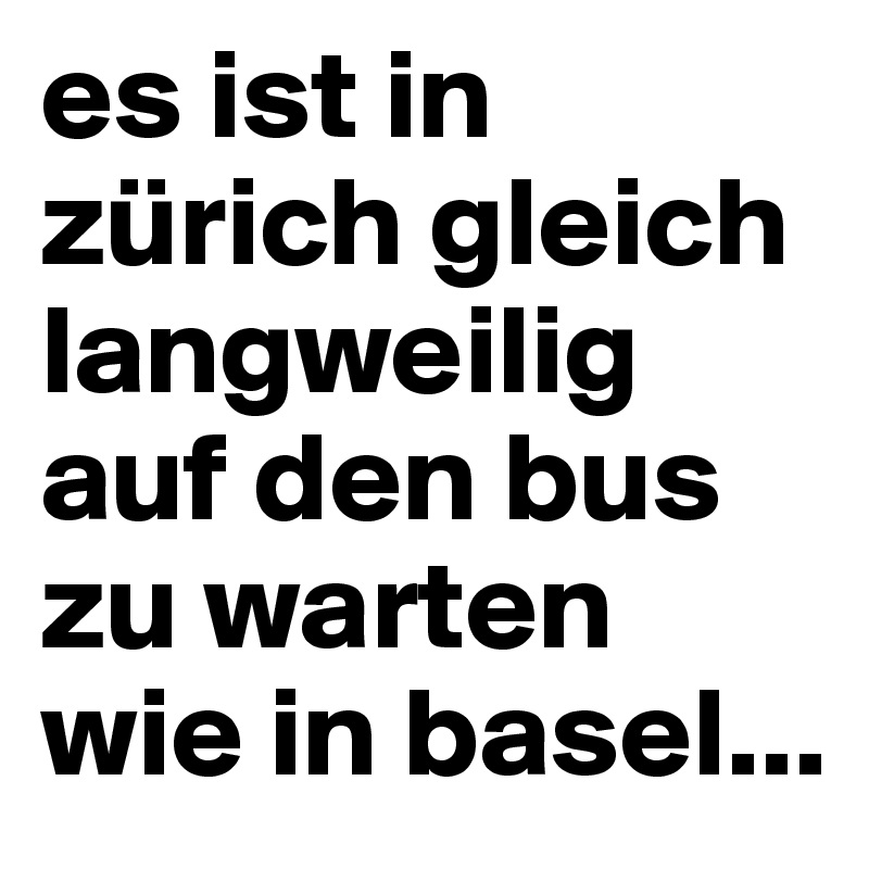 es ist in zürich gleich langweilig auf den bus zu warten wie in basel... 