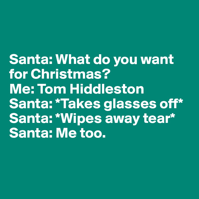 


Santa: What do you want for Christmas?
Me: Tom Hiddleston
Santa: *Takes glasses off*
Santa: *Wipes away tear*
Santa: Me too.


