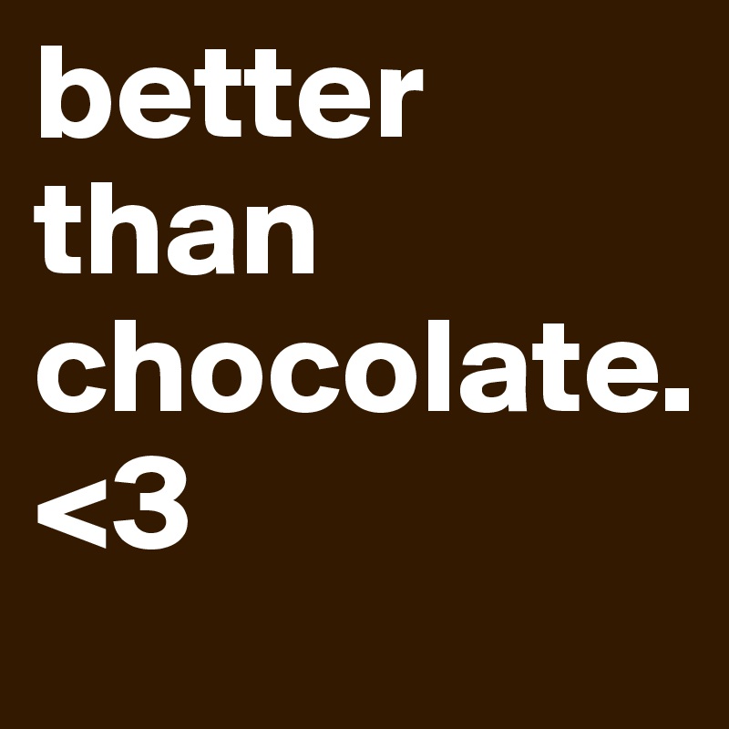 better than chocolate.
<3