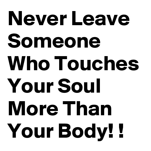 Never Leave Someone Who Touches Your Soul More Than Your Body! !