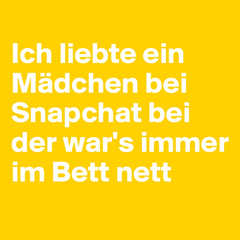 
Ich liebte ein Mädchen bei Snapchat bei der war's immer im Bett nett
