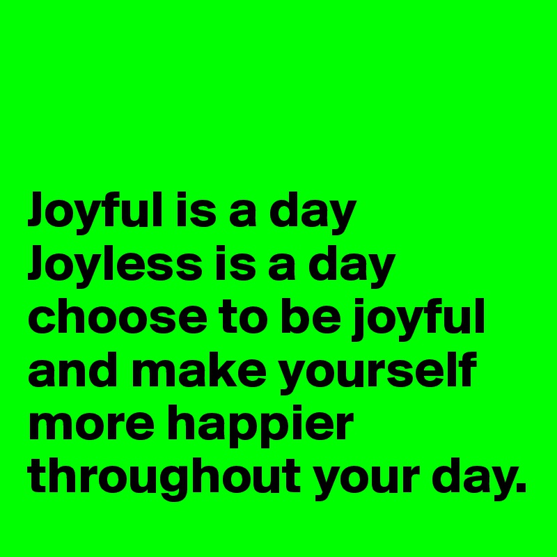 


Joyful is a day 
Joyless is a day 
choose to be joyful and make yourself more happier throughout your day. 