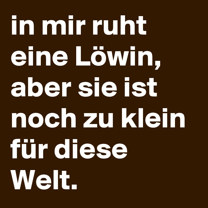 in mir ruht eine Löwin, aber sie ist noch zu klein für diese Welt. 