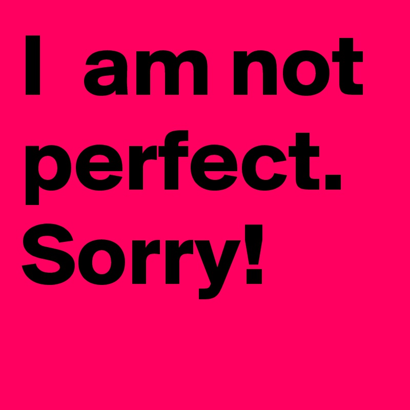 I  am not perfect.
Sorry!