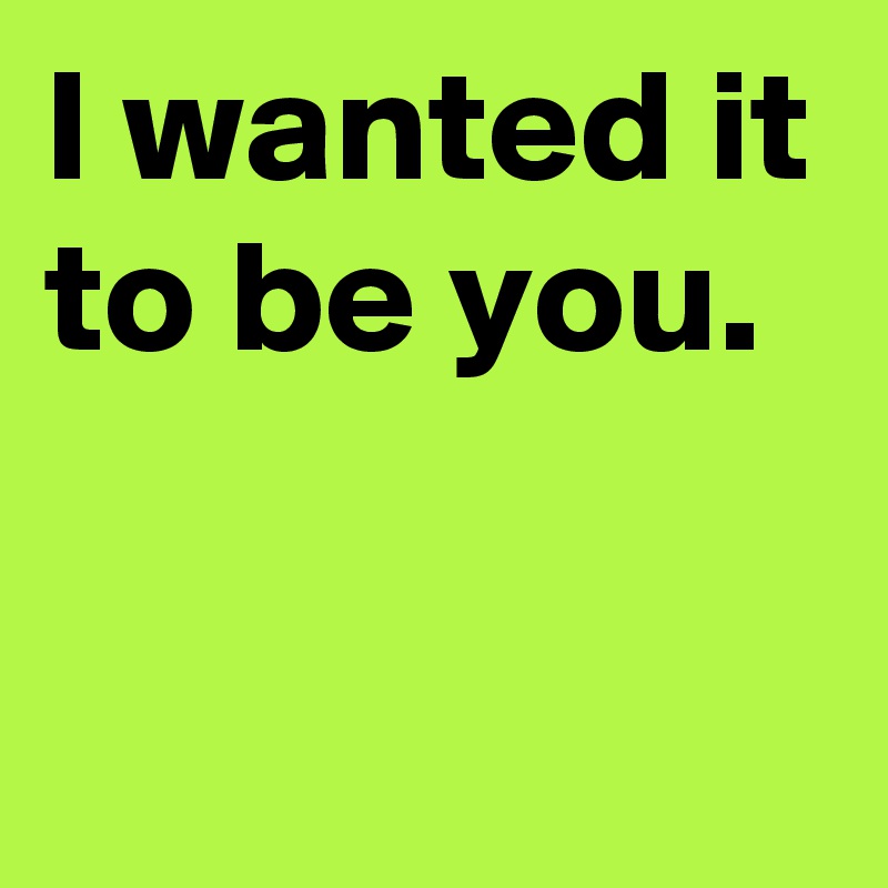 I wanted it to be you.

