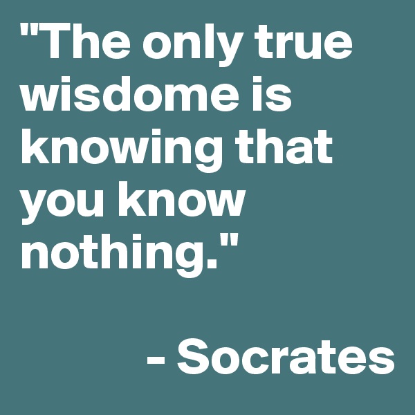 "The only true wisdome is knowing that you know nothing."

            - Socrates