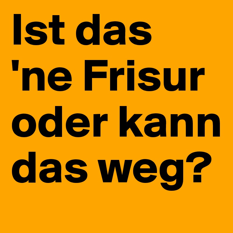 Ist das 'ne Frisur oder kann das weg?