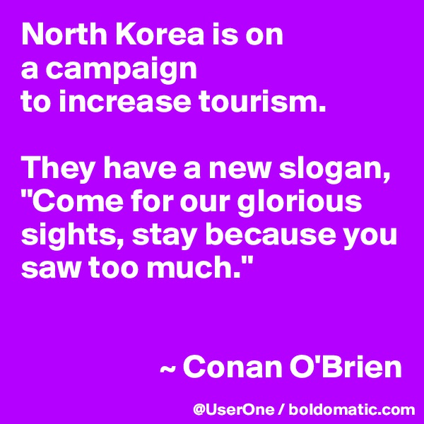 North Korea is on
a campaign
to increase tourism.

They have a new slogan, "Come for our glorious sights, stay because you saw too much."


                     ~ Conan O'Brien